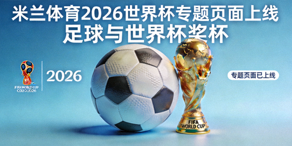米兰体育2026世界杯专题页面上线新闻 - 足球与世界杯奖杯